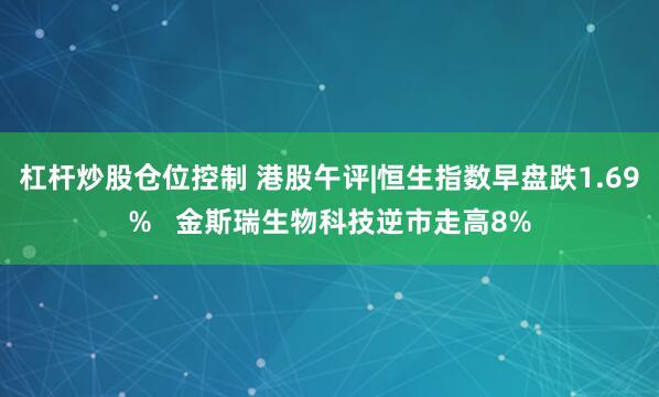 杠杆炒股仓位控制 港股午评|恒生指数早盘跌1.69% 金斯瑞生物科技逆市走高8%