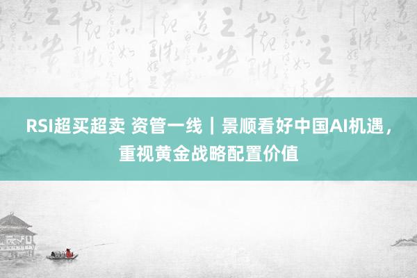 RSI超买超卖 资管一线|景顺看好中国AI机遇,重视黄金战略配置价值