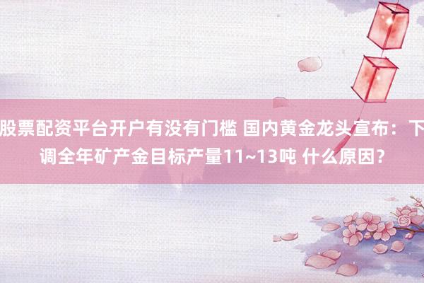 股票配资平台开户有没有门槛 国内黄金龙头宣布:下调全年矿产金目标产量11~13吨 什么原因?