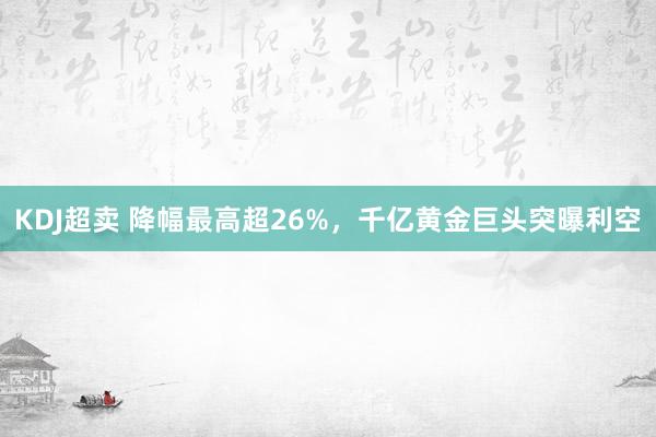 KDJ超卖 降幅最高超26%,千亿黄金巨头突曝利空