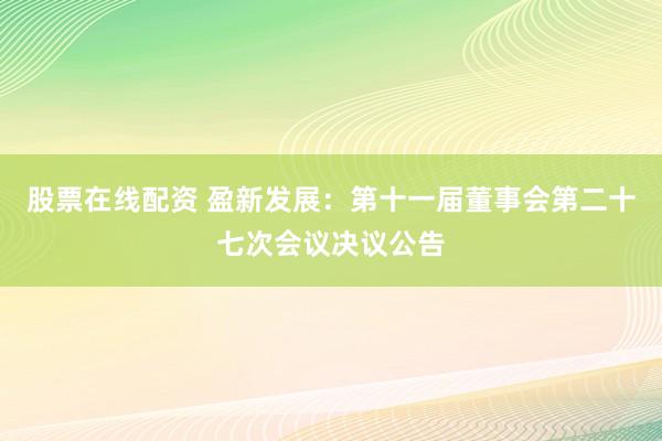 股票在线配资 盈新发展：第十一届董事会第二十七次会议决议公告