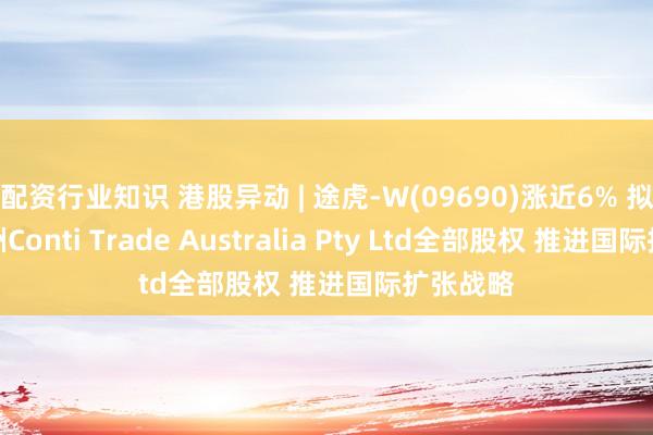配资行业知识 港股异动 | 途虎-W(09690)涨近6% 拟收购澳洲Conti Trade Australia Pty Ltd全部股权 推进国际扩张战略
