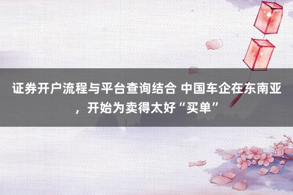 证券开户流程与平台查询结合 中国车企在东南亚，开始为卖得太好“买单”