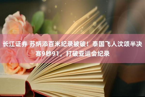 长江证券 苏炳添百米纪录被破!泰国飞人汶颂半决赛9秒91,打破亚运会纪录