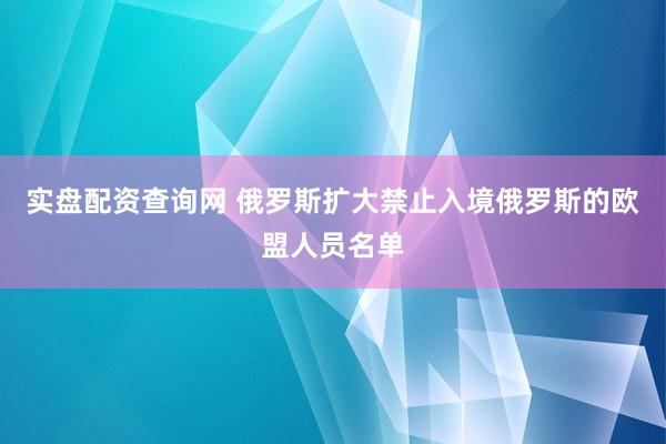 实盘配资查询网 俄罗斯扩大禁止入境俄罗斯的欧盟人员名单