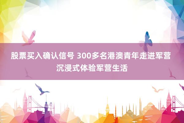 股票买入确认信号 300多名港澳青年走进军营 沉浸式体验军营生活