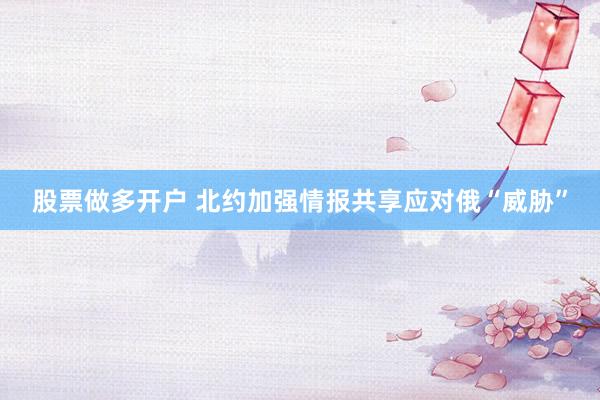 股票做多开户 北约加强情报共享应对俄“威胁”