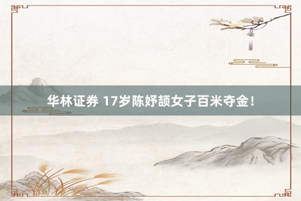 华林证券 17岁陈妤颉女子百米夺金!