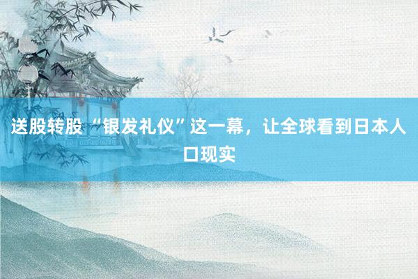 送股转股 “银发礼仪”这一幕，让全球看到日本人口现实