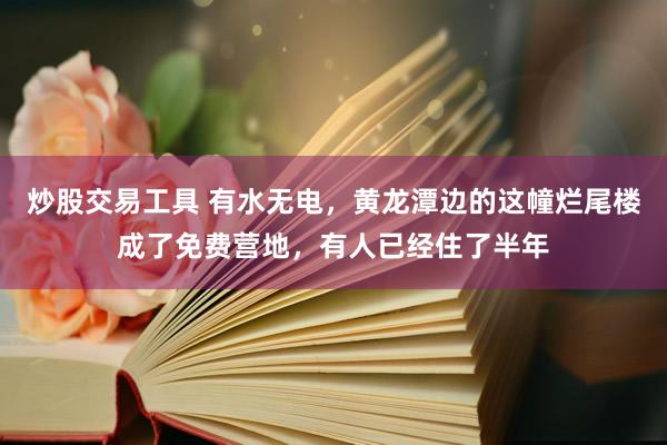 炒股交易工具 有水无电，黄龙潭边的这幢烂尾楼成了免费营地，有人已经住了半年