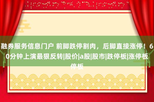 融券服务信息门户 前脚跌停割肉,后脚直接涨停!60分钟上演最狠反转|股价|a股|股市|跌停板|涨停板