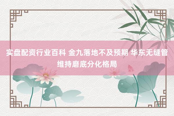 实盘配资行业百科 金九落地不及预期 华东无缝管维持磨底分化格局