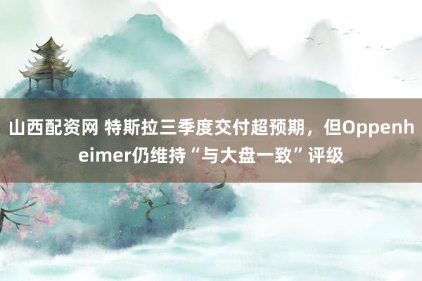 山西配资网 特斯拉三季度交付超预期,但Oppenheimer仍维持“与大盘一致”评级