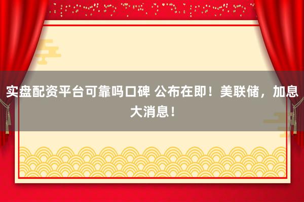 实盘配资平台可靠吗口碑 公布在即！美联储，加息大消息！