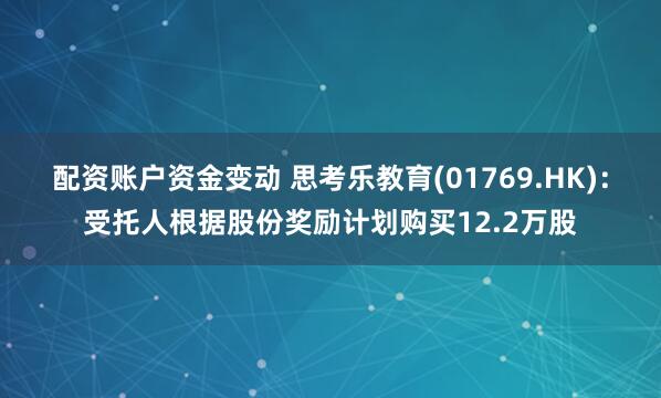 配资账户资金变动 思考乐教育(01769.HK)：受托人根据股份奖励计划购买12.2万股