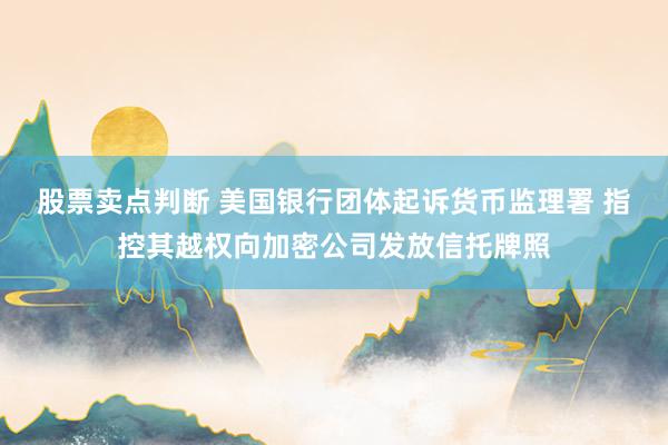 股票卖点判断 美国银行团体起诉货币监理署 指控其越权向加密公司发放信托牌照