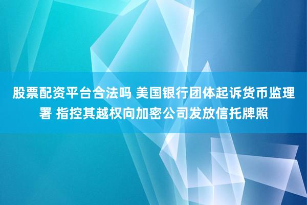 股票配资平台合法吗 美国银行团体起诉货币监理署 指控其越权向加密公司发放信托牌照