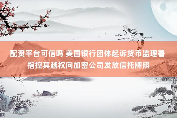 配资平台可信吗 美国银行团体起诉货币监理署 指控其越权向加密公司发放信托牌照