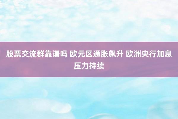 股票交流群靠谱吗 欧元区通胀飙升 欧洲央行加息压力持续