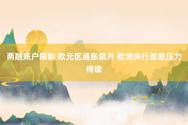 两融账户限制 欧元区通胀飙升 欧洲央行加息压力持续