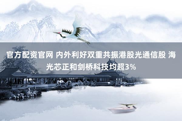 官方配资官网 内外利好双重共振港股光通信股 海光芯正和剑桥科技均超3%