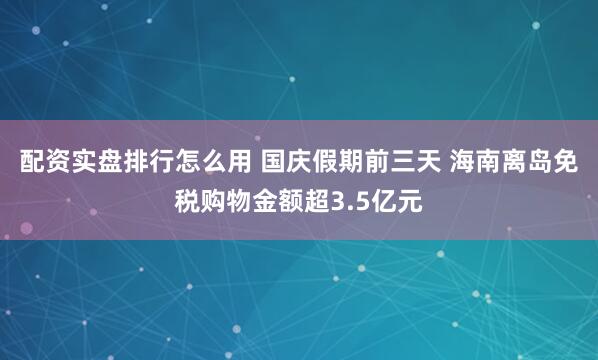 配资实盘排行怎么用 国庆假期前三天 海南离岛免税购物金额超3.5亿元