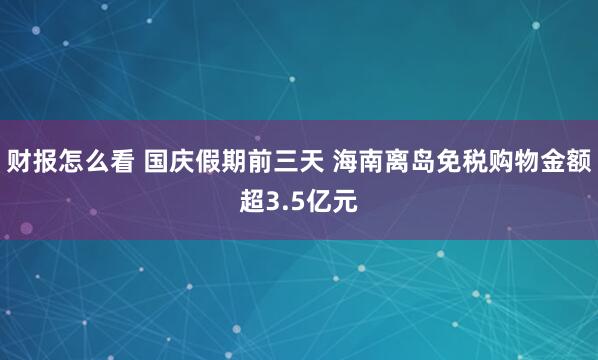 财报怎么看 国庆假期前三天 海南离岛免税购物金额超3.5亿元