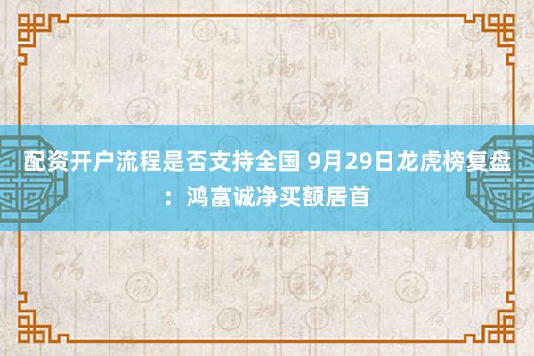配资开户流程是否支持全国 9月29日龙虎榜复盘：鸿富诚净买额居首