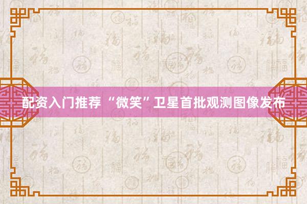 配资入门推荐 “微笑”卫星首批观测图像发布