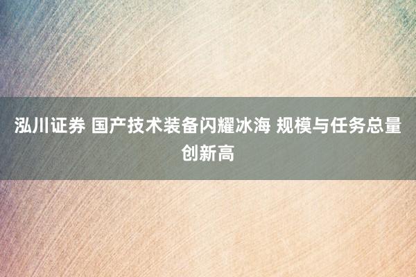 泓川证券 国产技术装备闪耀冰海 规模与任务总量创新高