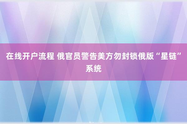 在线开户流程 俄官员警告美方勿封锁俄版“星链”系统