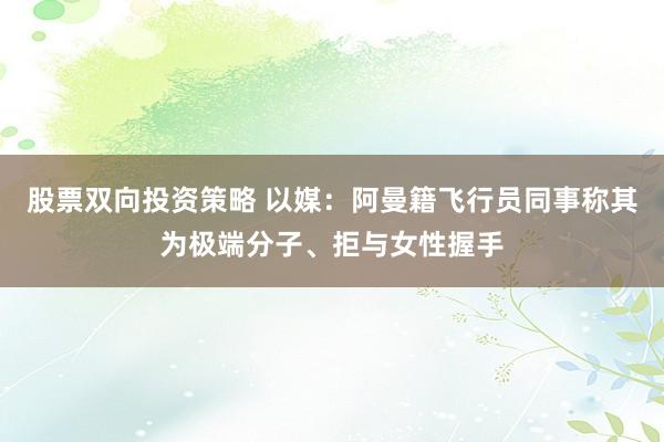 股票双向投资策略 以媒：阿曼籍飞行员同事称其为极端分子、拒与女性握手