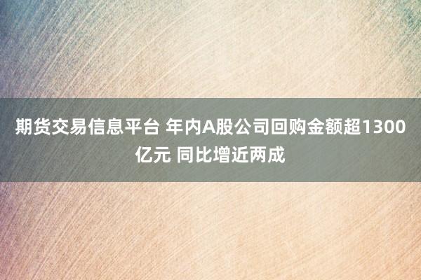 期货交易信息平台 年内A股公司回购金额超1300亿元 同比增近两成