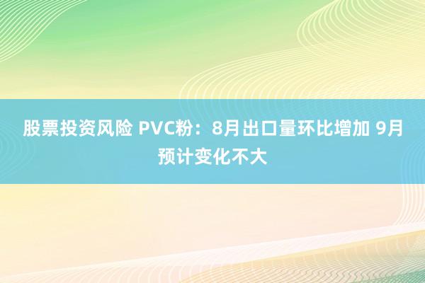 股票投资风险 PVC粉：8月出口量环比增加 9月预计变化不大