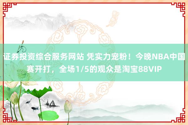 证券投资综合服务网站 凭实力宠粉！今晚NBA中国赛开打，全场1/5的观众是淘宝88VIP