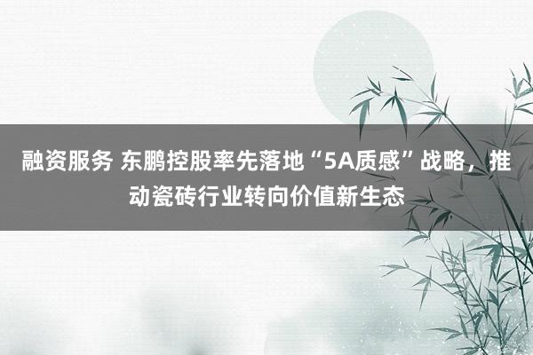 融资服务 东鹏控股率先落地“5A质感”战略，推动瓷砖行业转向价值新生态