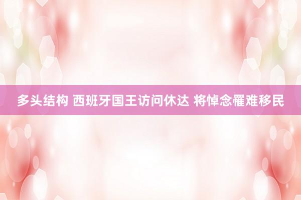 多头结构 西班牙国王访问休达 将悼念罹难移民