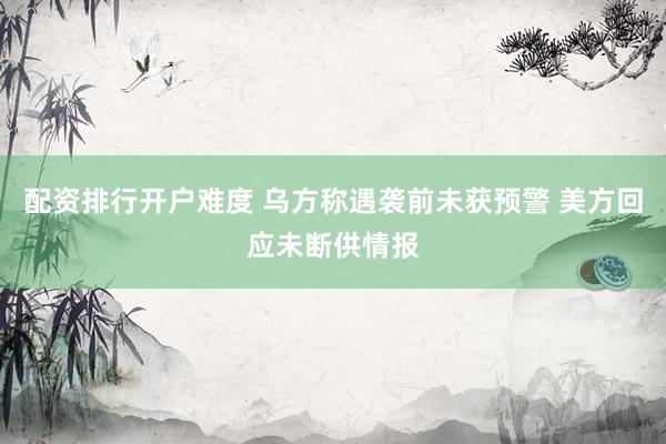 配资排行开户难度 乌方称遇袭前未获预警 美方回应未断供情报