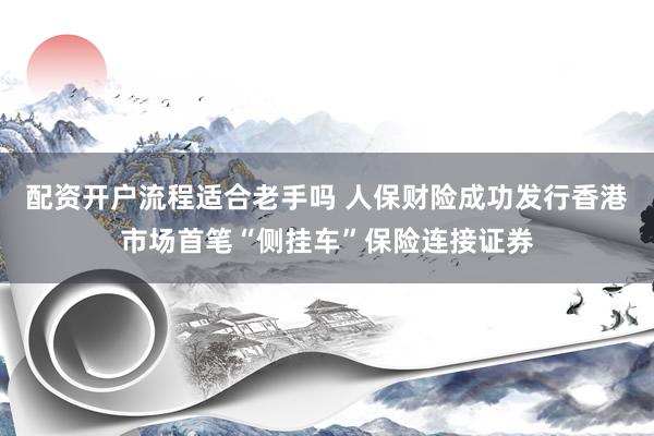 配资开户流程适合老手吗 人保财险成功发行香港市场首笔“侧挂车”保险连接证券