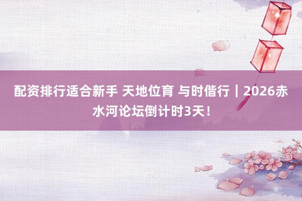 配资排行适合新手 天地位育 与时偕行｜2026赤水河论坛倒计时3天！