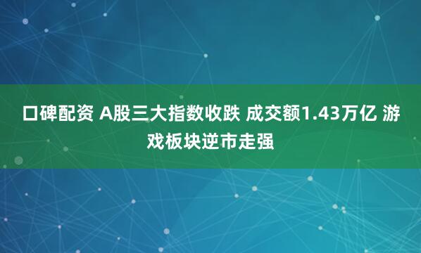 口碑配资 A股三大指数收跌 成交额1.43万亿 游戏板块逆市走强