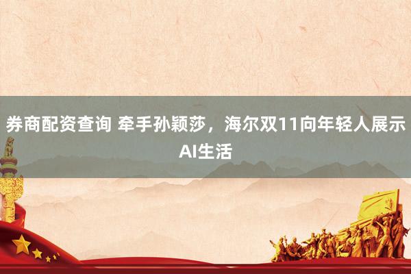 券商配资查询 牵手孙颖莎，海尔双11向年轻人展示AI生活