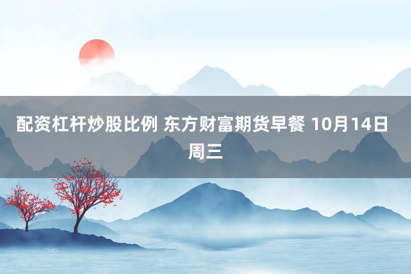 配资杠杆炒股比例 东方财富期货早餐 10月14日 周三