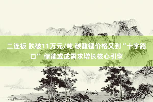 二连板 跌破11万元/吨 碳酸锂价格又到“十字路口” 储能或成需求增长核心引擎