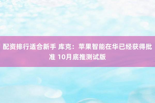配资排行适合新手 库克：苹果智能在华已经获得批准 10月底推测试版
