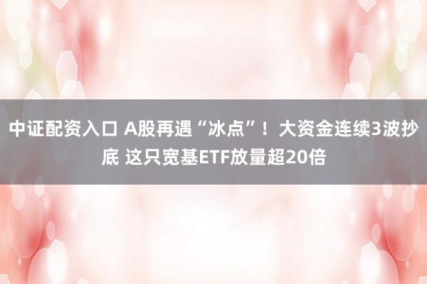 中证配资入口 A股再遇“冰点”！大资金连续3波抄底 这只宽基ETF放量超20倍