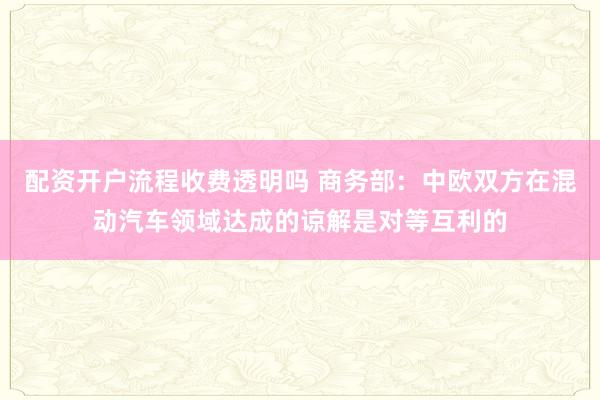 配资开户流程收费透明吗 商务部：中欧双方在混动汽车领域达成的谅解是对等互利的