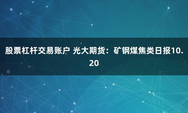 股票杠杆交易账户 光大期货：矿钢煤焦类日报10.20