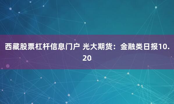 西藏股票杠杆信息门户 光大期货：金融类日报10.20