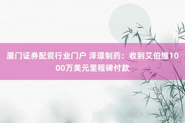 厦门证券配资行业门户 泽璟制药：收到艾伯维1000万美元里程碑付款